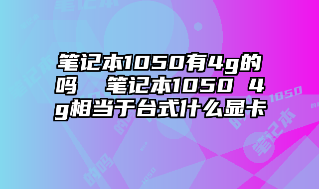 笔记本1050有4g的吗  笔记本1050 4g相当于台式什么显卡