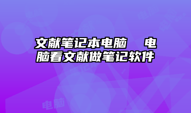 文献笔记本电脑  电脑看文献做笔记软件