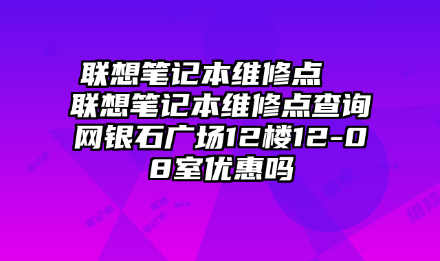 联想笔记本维修点  联想笔记本维修点查询网银石广场12楼12-08室优惠吗