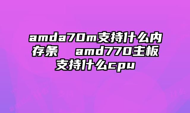amda70m支持什么内存条  amd770主板支持什么cpu
