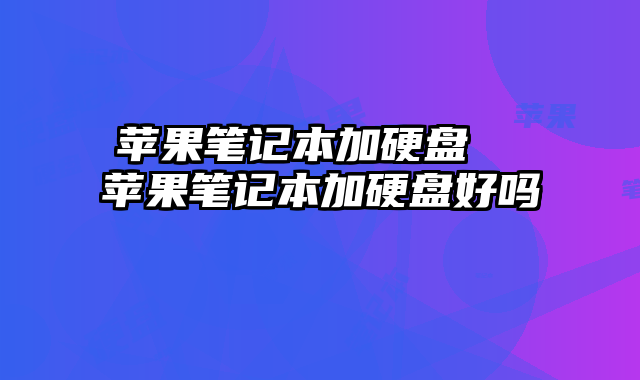 苹果笔记本加硬盘  苹果笔记本加硬盘好吗