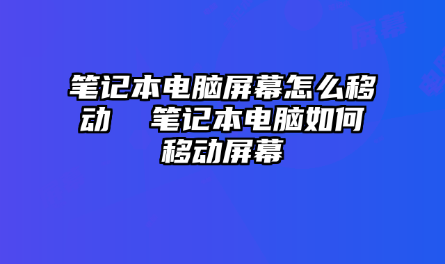 笔记本电脑屏幕怎么移动  笔记本电脑如何移动屏幕