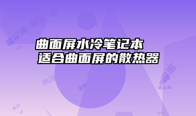 曲面屏水冷笔记本  适合曲面屏的散热器