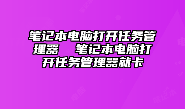 笔记本电脑打开任务管理器  笔记本电脑打开任务管理器就卡