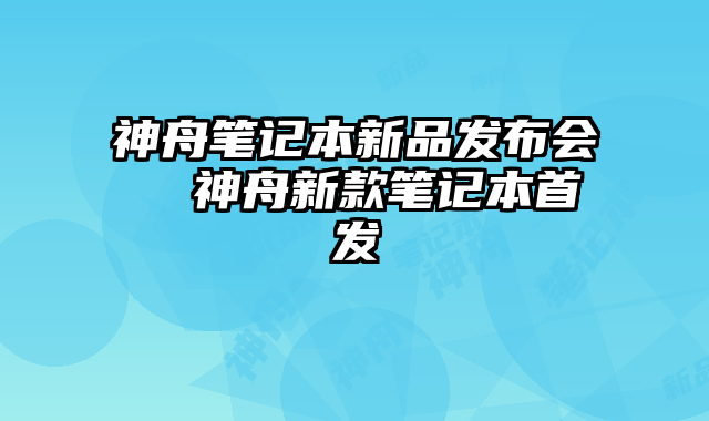 神舟笔记本新品发布会  神舟新款笔记本首发