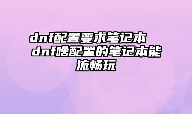 dnf配置要求笔记本  dnf啥配置的笔记本能流畅玩