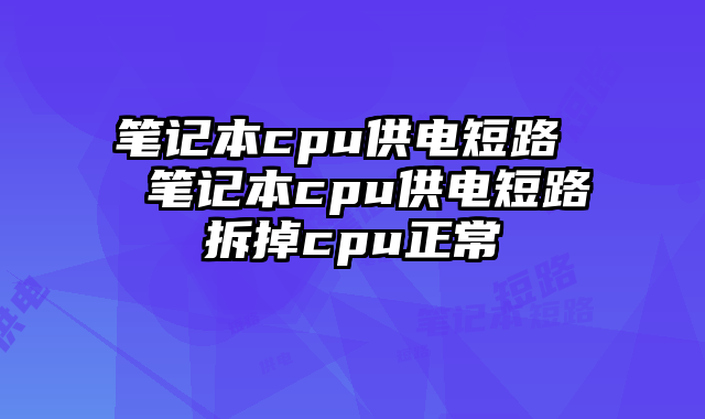 笔记本cpu供电短路  笔记本cpu供电短路拆掉cpu正常