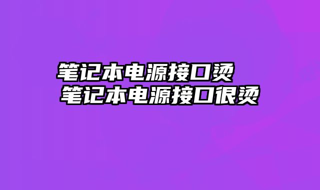 笔记本电源接口烫  笔记本电源接口很烫