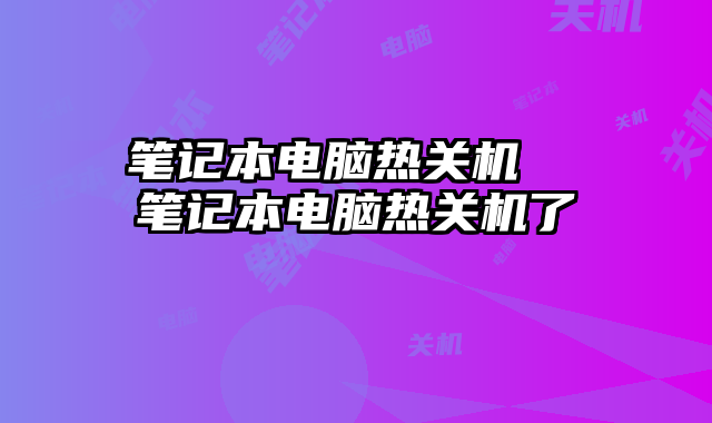 笔记本电脑热关机  笔记本电脑热关机了