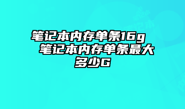 笔记本内存单条16g  笔记本内存单条最大多少G