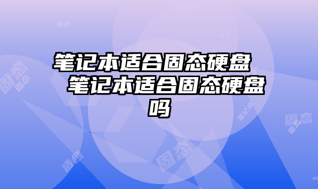 笔记本适合固态硬盘  笔记本适合固态硬盘吗