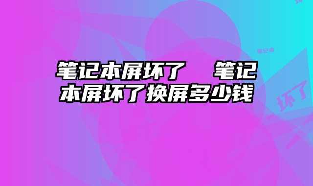 笔记本屏坏了  笔记本屏坏了换屏多少钱