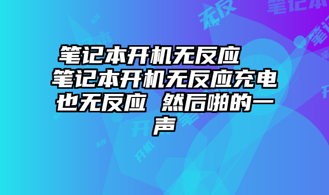 笔记本开机无反应  笔记本开机无反应充电也无反应 然后啪的一声