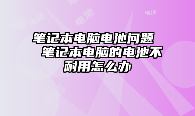 笔记本电脑电池问题  笔记本电脑的电池不耐用怎么办