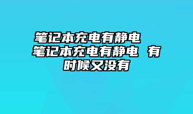 笔记本充电有静电  笔记本充电有静电 有时候又没有