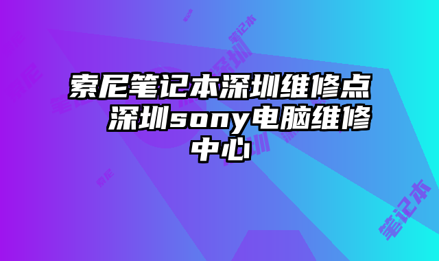 索尼笔记本深圳维修点  深圳sony电脑维修中心