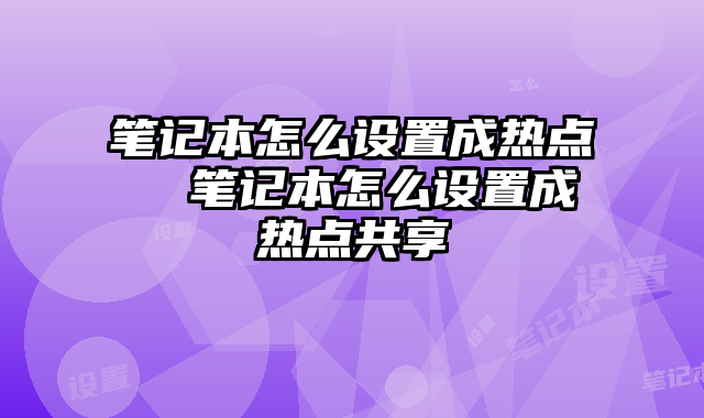 笔记本怎么设置成热点  笔记本怎么设置成热点共享