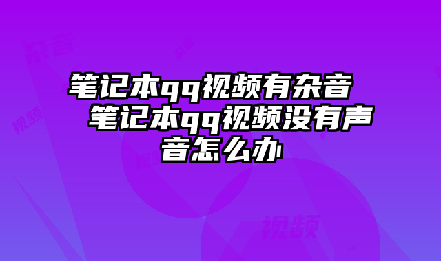 笔记本qq视频有杂音  笔记本qq视频没有声音怎么办