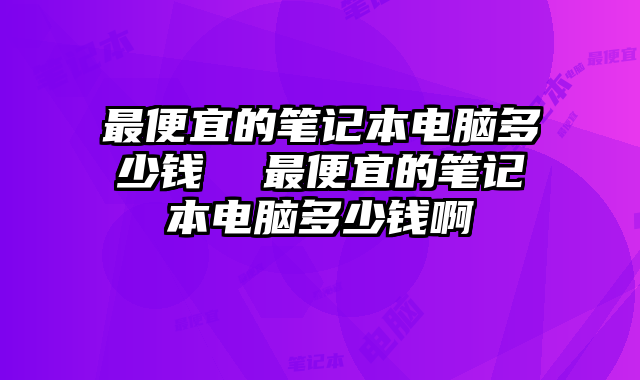 最便宜的笔记本电脑多少钱  最便宜的笔记本电脑多少钱啊