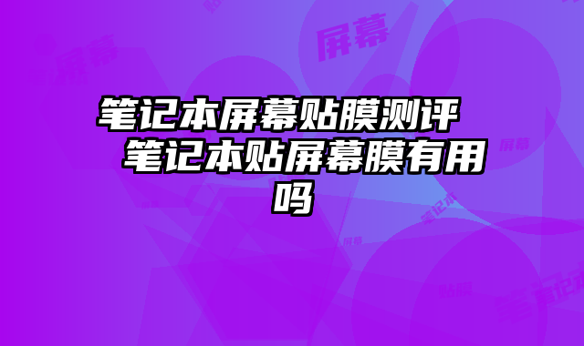 笔记本屏幕贴膜测评  笔记本贴屏幕膜有用吗