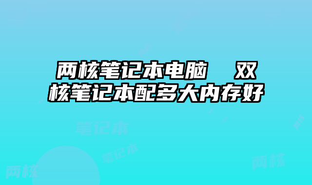 两核笔记本电脑  双核笔记本配多大内存好