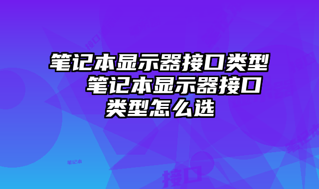 笔记本显示器接口类型  笔记本显示器接口类型怎么选