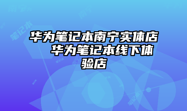 华为笔记本南宁实体店  华为笔记本线下体验店