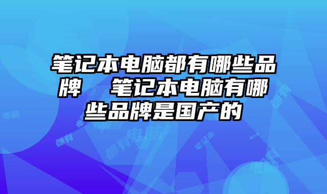 笔记本电脑都有哪些品牌  笔记本电脑有哪些品牌是国产的