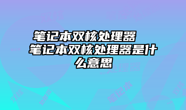 笔记本双核处理器  笔记本双核处理器是什么意思