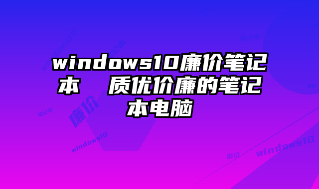 windows10廉价笔记本  质优价廉的笔记本电脑