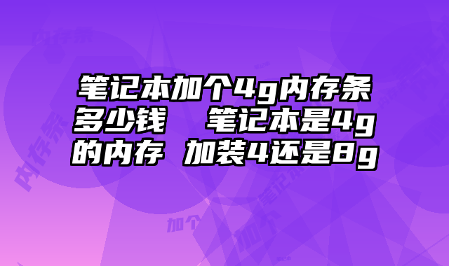 笔记本加个4g内存条多少钱  笔记本是4g的内存 加装4还是8g