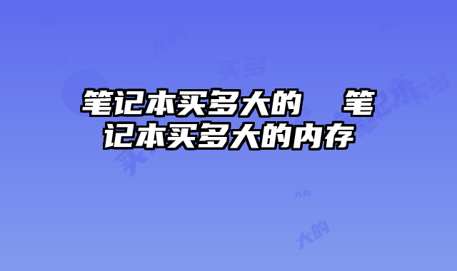 笔记本买多大的  笔记本买多大的内存