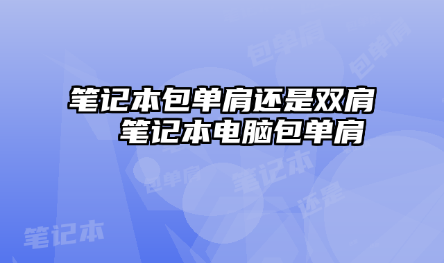 笔记本包单肩还是双肩  笔记本电脑包单肩