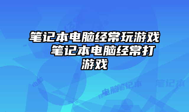 笔记本电脑经常玩游戏  笔记本电脑经常打游戏