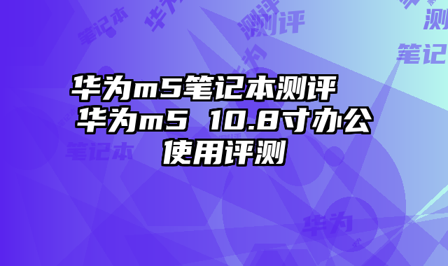 华为m5笔记本测评  华为m5 10.8寸办公使用评测