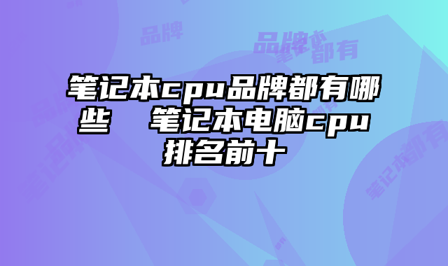 笔记本cpu品牌都有哪些  笔记本电脑cpu排名前十