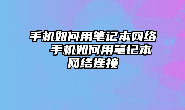 手机如何用笔记本网络  手机如何用笔记本网络连接