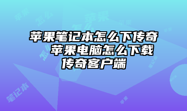 苹果笔记本怎么下传奇  苹果电脑怎么下载传奇客户端