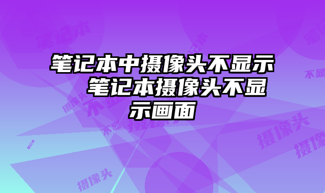 笔记本中摄像头不显示  笔记本摄像头不显示画面