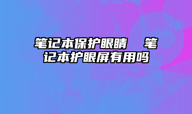 笔记本保护眼睛  笔记本护眼屏有用吗