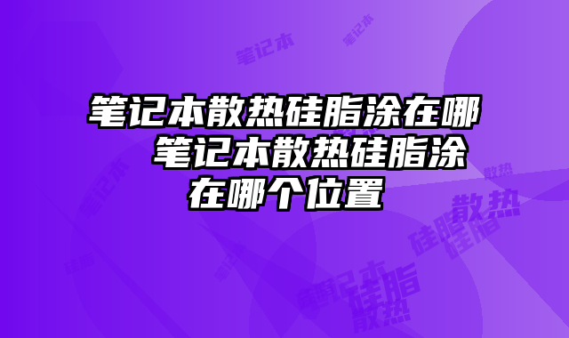 笔记本散热硅脂涂在哪  笔记本散热硅脂涂在哪个位置