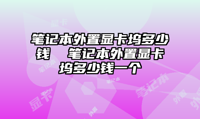 笔记本外置显卡坞多少钱  笔记本外置显卡坞多少钱一个