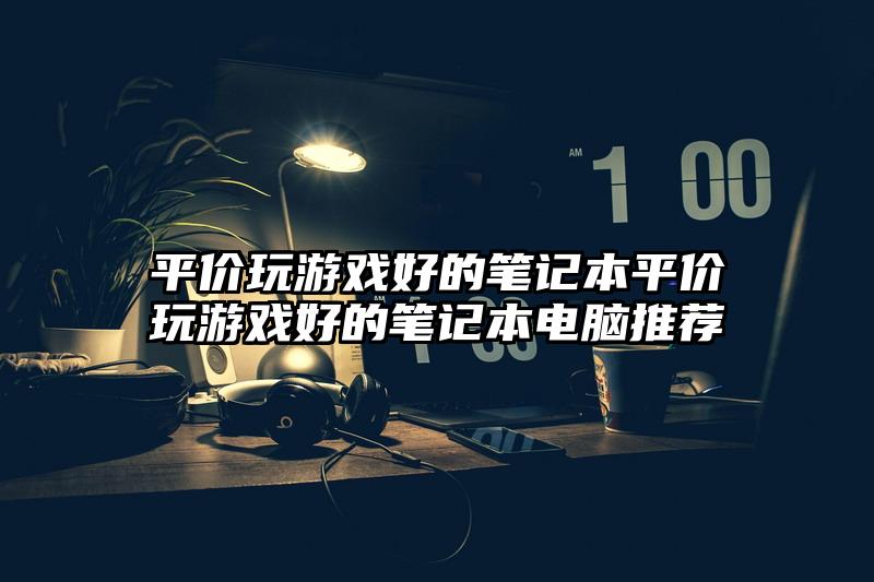 平价玩游戏好的笔记本平价玩游戏好的笔记本电脑推荐