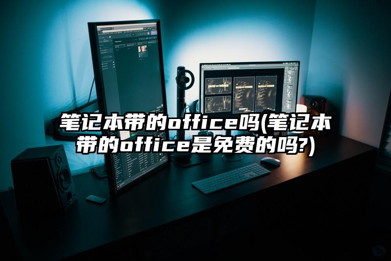 笔记本带的office吗(笔记本带的office是免费的吗?)