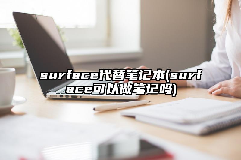 surface代替笔记本(surface可以做笔记吗)