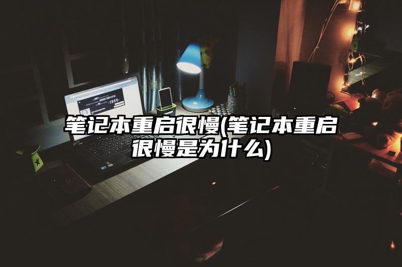 笔记本重启很慢(笔记本重启很慢是为什么)