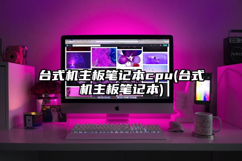 台式机主板笔记本cpu(台式机主板笔记本)