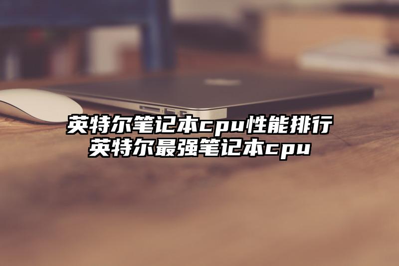 英特尔笔记本cpu性能排行英特尔最强笔记本cpu