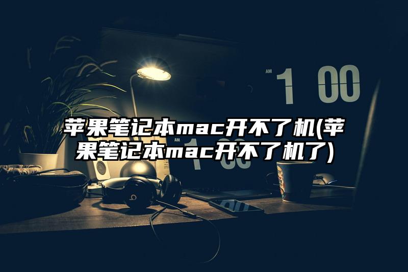 苹果笔记本mac开不了机(苹果笔记本mac开不了机了)