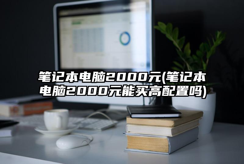 笔记本电脑2000元(笔记本电脑2000元能买高配置吗)